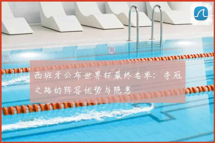 西班牙公布世界杯最终名单：夺冠之路的阵容优势与隐患