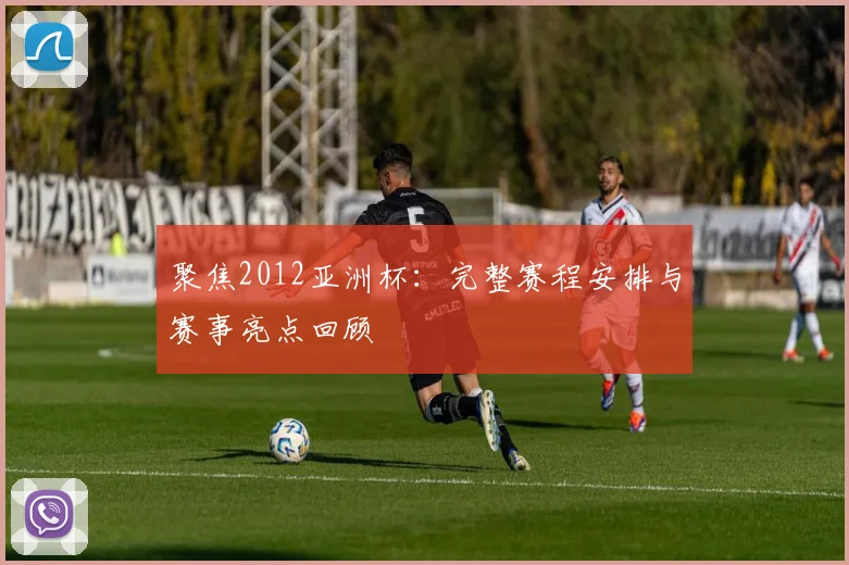 聚焦2012亚洲杯：完整赛程安排与赛事亮点回顾