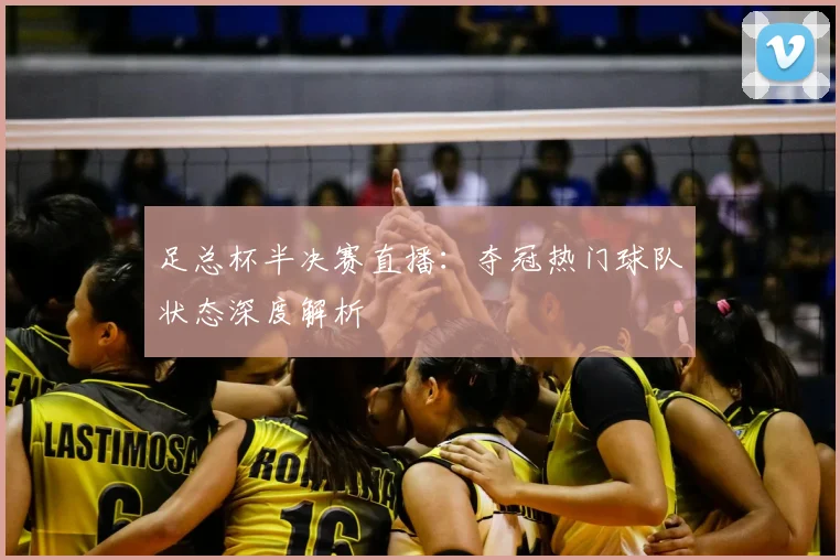 足总杯半决赛直播：夺冠热门球队状态深度解析