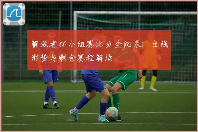 解放者杯小组赛比分全纪录：出线形势与剩余赛程解读