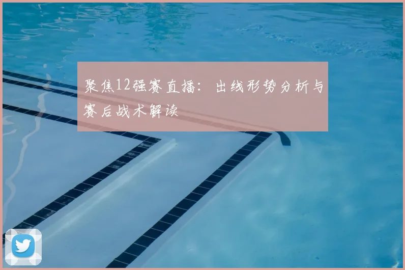 聚焦12强赛直播：出线形势分析与赛后战术解读