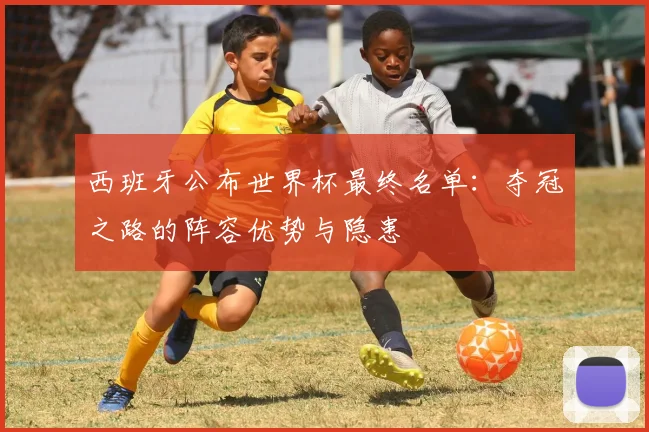 西班牙公布世界杯最终名单：夺冠之路的阵容优势与隐患