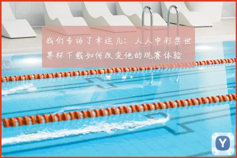 我们专访了幸运儿：人人中彩票世界杯下载如何改变他的观赛体验