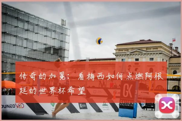 传奇的加冕：看梅西如何点燃阿根廷的世界杯希望