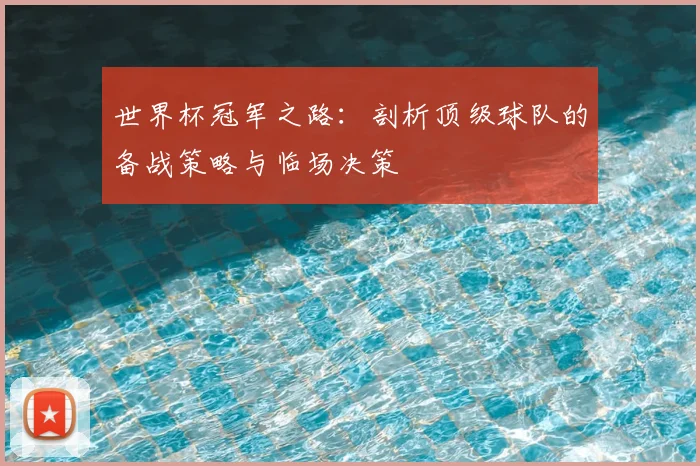 世界杯冠军之路：剖析顶级球队的备战策略与临场决策