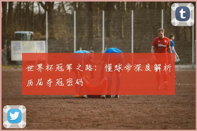 世界杯冠军之路:懂球帝深度解析历届夺冠密码