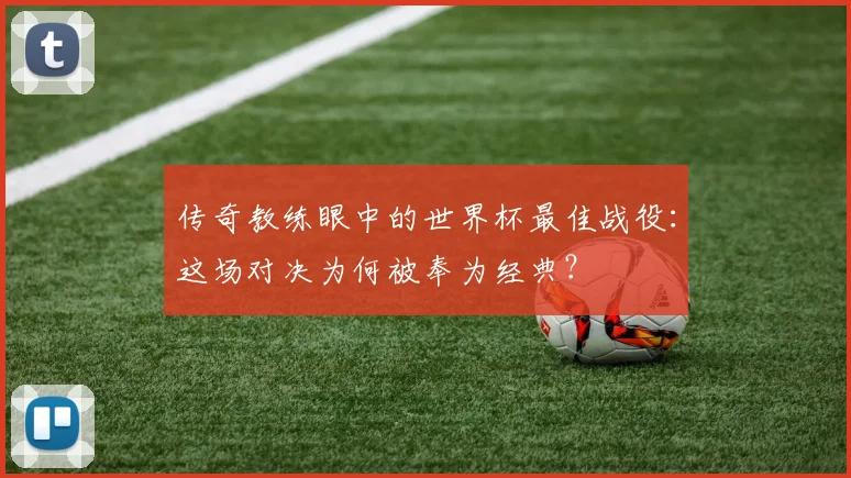传奇教练眼中的世界杯最佳战役：这场对决为何被奉为经典？