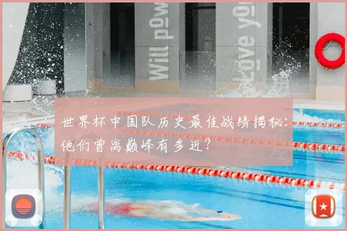 世界杯中国队历史最佳战绩揭秘:他们曾离巅峰有多近?