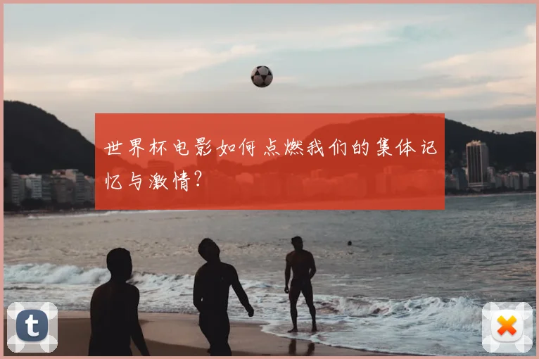 世界杯电影如何点燃我们的集体记忆与激情？