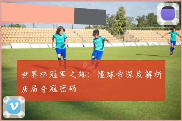 世界杯冠军之路:懂球帝深度解析历届夺冠密码