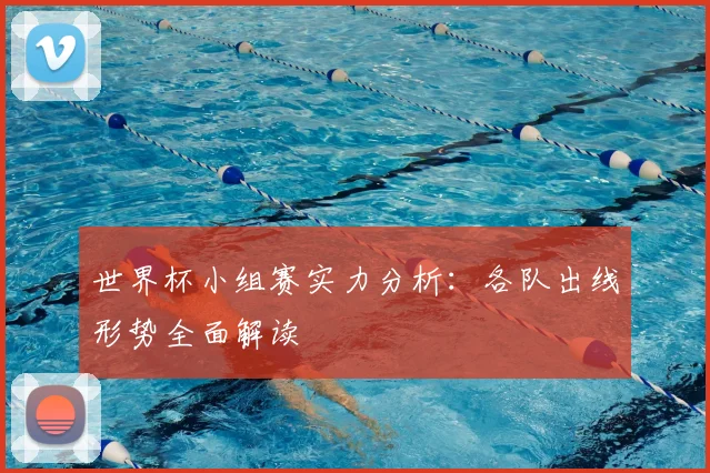 世界杯小组赛实力分析:各队出线形势全面解读