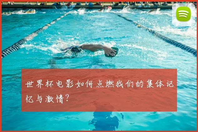 世界杯电影如何点燃我们的集体记忆与激情？