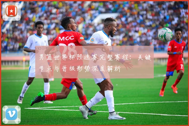 男篮世界杯预选赛完整赛程：关键节点与晋级形势深度解析