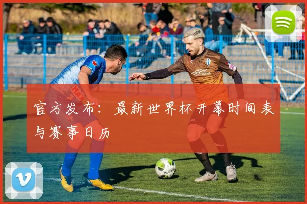 官方发布：最新世界杯开幕时间表与赛事日历