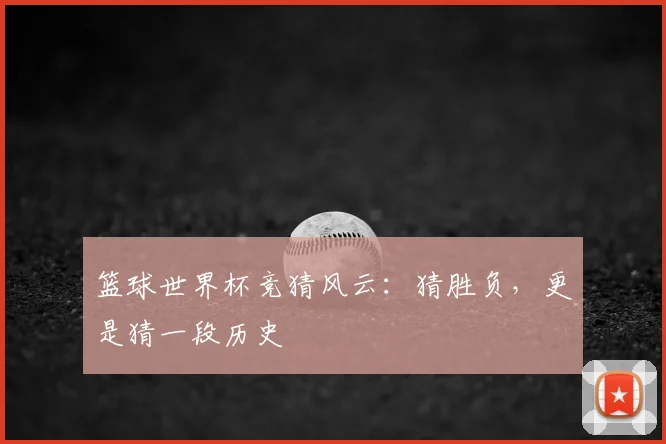篮球世界杯竞猜风云：猜胜负，更是猜一段历史