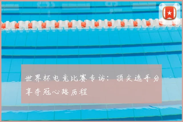 世界杯电竞比赛专访：顶尖选手分享夺冠心路历程