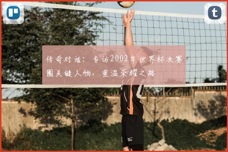 传奇对话：专访2002年世界杯决赛圈关键人物，重温荣耀之路