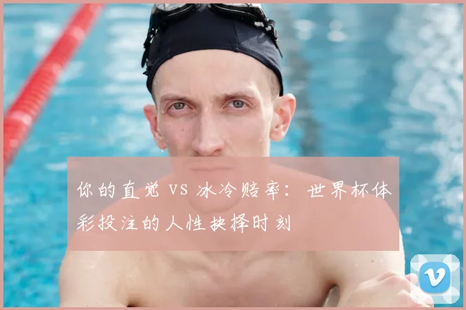 你的直觉 vs 冰冷赔率：世界杯体彩投注的人性抉择时刻