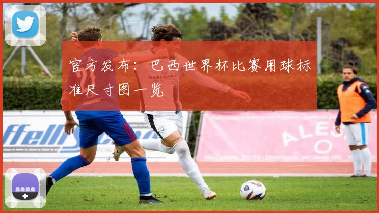 官方发布：巴西世界杯比赛用球标准尺寸图一览