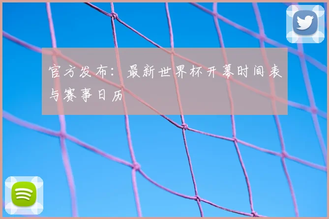 官方发布：最新世界杯开幕时间表与赛事日历