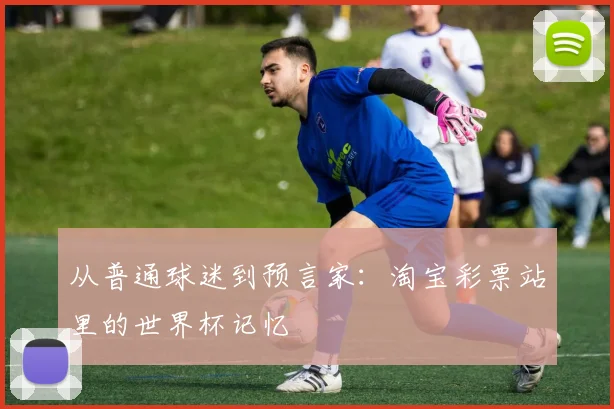 从普通球迷到预言家:淘宝彩票站里的世界杯记忆