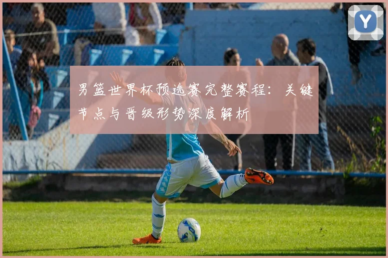 男篮世界杯预选赛完整赛程：关键节点与晋级形势深度解析