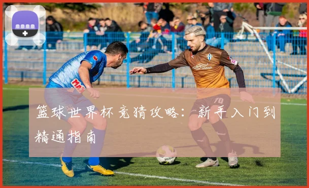 篮球世界杯竞猜攻略：新手入门到精通指南