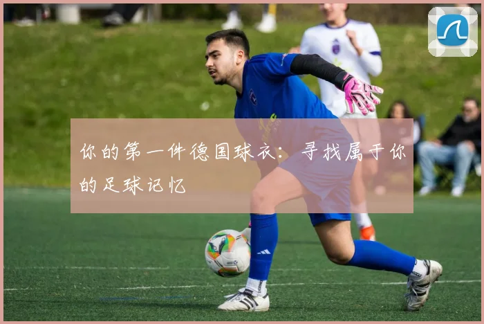你的第一件德国球衣:寻找属于你的足球记忆