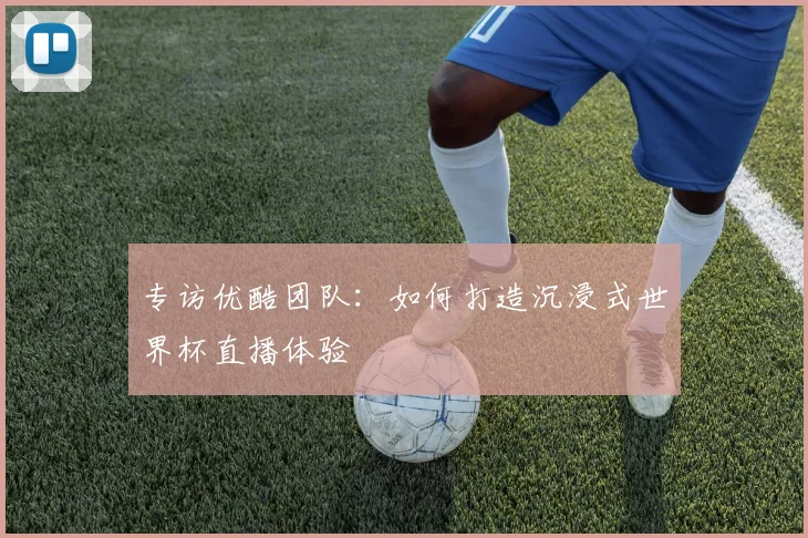 专访优酷团队:如何打造沉浸式世界杯直播体验
