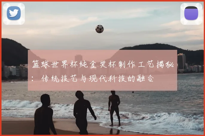 篮球世界杯纯金奖杯制作工艺揭秘：传统技艺与现代科技的融合