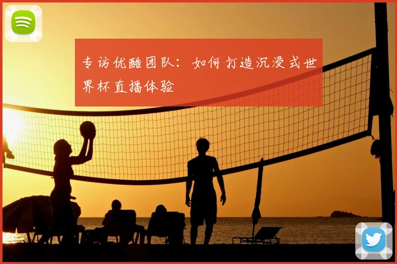 专访优酷团队:如何打造沉浸式世界杯直播体验