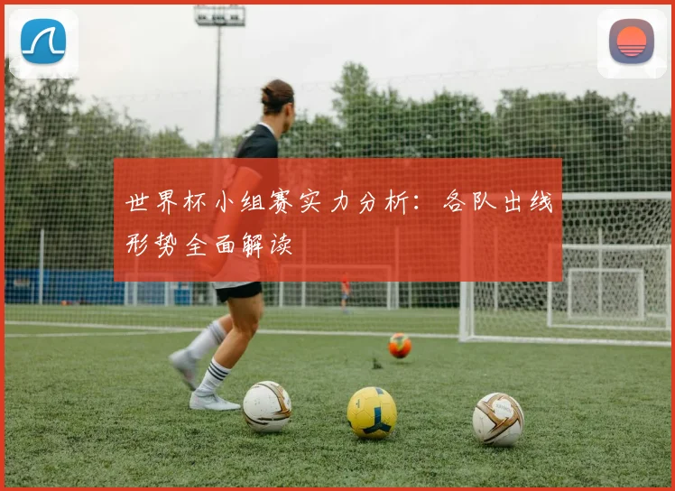 世界杯小组赛实力分析：各队出线形势全面解读