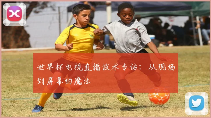 世界杯电视直播技术专访：从现场到屏幕的魔法