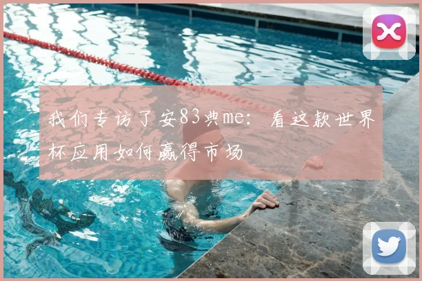 我们专访了安83典me：看这款世界杯应用如何赢得市场