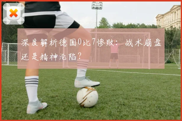 深度解析德国0比7惨败：战术崩盘还是精神沦陷？