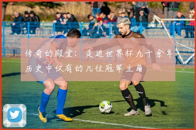 传奇的殿堂：走进世界杯九十余年历史中仅有的几位冠军主角
