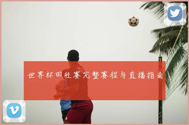 世界杯田径赛完整赛程与直播指南