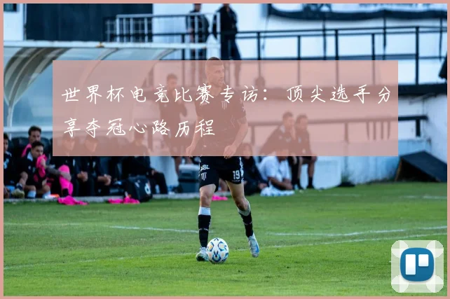 世界杯电竞比赛专访：顶尖选手分享夺冠心路历程
