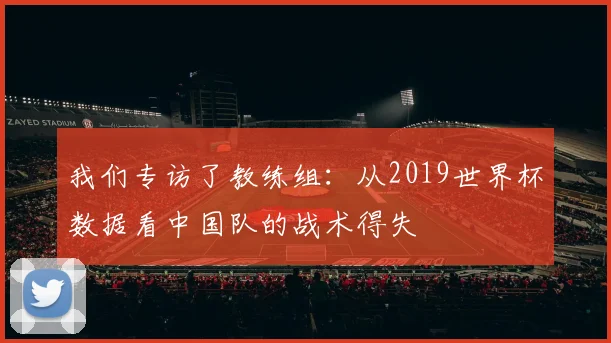 我们专访了教练组：从2019世界杯数据看中国队的战术得失