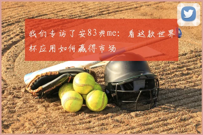我们专访了安83典me：看这款世界杯应用如何赢得市场