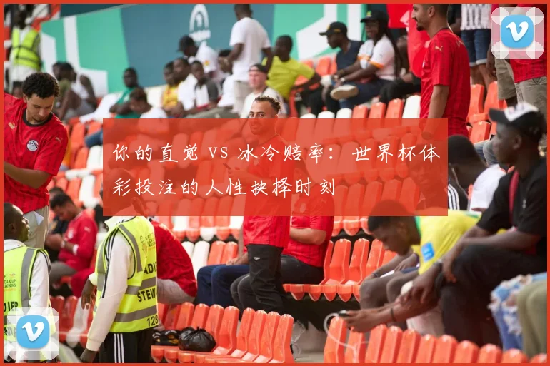 你的直觉 vs 冰冷赔率:世界杯体彩投注的人性抉择时刻