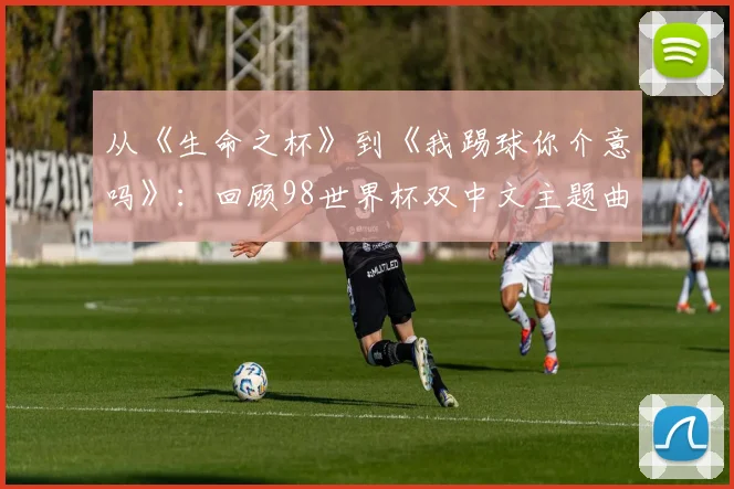 从《生命之杯》到《我踢球你介意吗》：回顾98世界杯双中文主题曲
