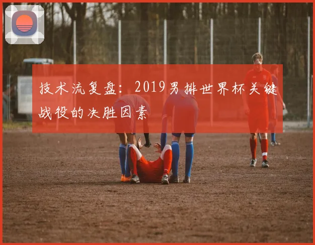 技术流复盘：2019男排世界杯关键战役的决胜因素