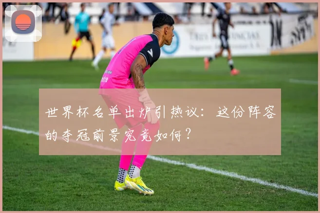 世界杯名单出炉引热议：这份阵容的夺冠前景究竟如何？