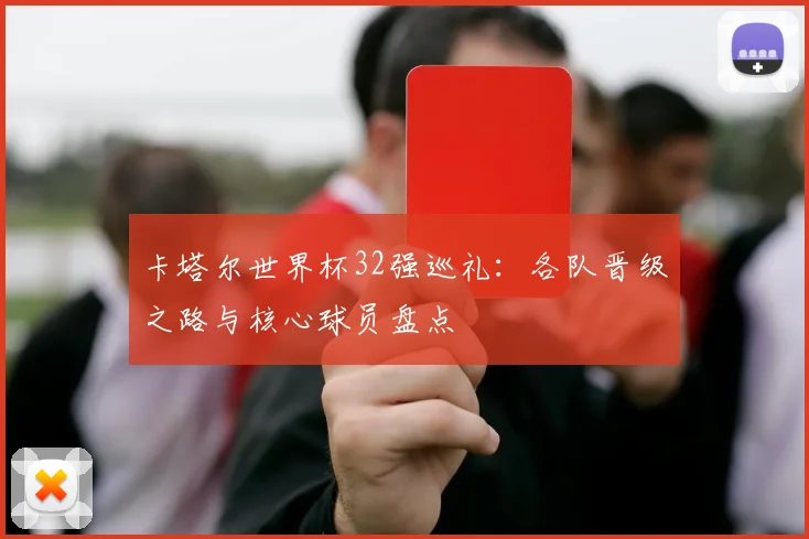 卡塔尔世界杯32强巡礼：各队晋级之路与核心球员盘点